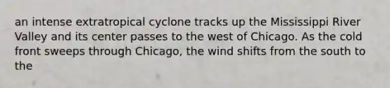 an intense extratropical cyclone tracks up the Mississippi River Valley and its center passes to the west of Chicago. As the cold front sweeps through Chicago, the wind shifts from the south to the