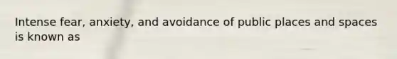 Intense fear, anxiety, and avoidance of public places and spaces is known as