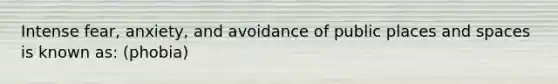 Intense fear, anxiety, and avoidance of public places and spaces is known as: (phobia)