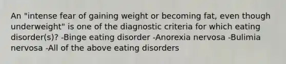 An "intense fear of gaining weight or becoming fat, even though underweight" is one of the diagnostic criteria for which eating disorder(s)? -Binge eating disorder -Anorexia nervosa -Bulimia nervosa -All of the above eating disorders