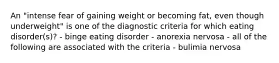 An "intense fear of gaining weight or becoming fat, even though underweight" is one of the diagnostic criteria for which eating disorder(s)? - binge eating disorder - anorexia nervosa - all of the following are associated with the criteria - bulimia nervosa