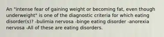 An "intense fear of gaining weight or becoming fat, even though underweight" is one of the diagnostic criteria for which eating disorder(s)? -bulimia nervosa -binge eating disorder -anorexia nervosa -All of these are eating disorders.