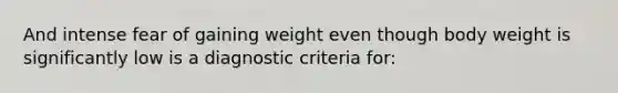 And intense fear of gaining weight even though body weight is significantly low is a diagnostic criteria for: