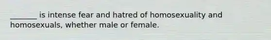 _______ is intense fear and hatred of homosexuality and homosexuals, whether male or female.