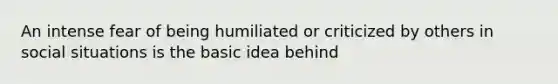 An intense fear of being humiliated or criticized by others in social situations is the basic idea behind