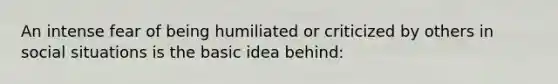 An intense fear of being humiliated or criticized by others in social situations is the basic idea behind: