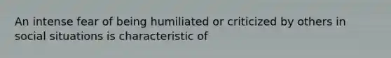 An intense fear of being humiliated or criticized by others in social situations is characteristic of