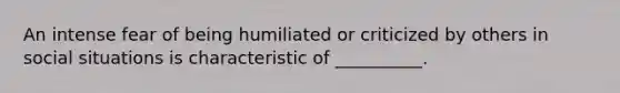 An intense fear of being humiliated or criticized by others in social situations is characteristic of __________.