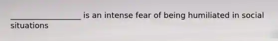 __________________ is an intense fear of being humiliated in social situations