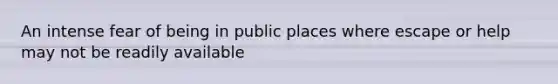 An intense fear of being in public places where escape or help may not be readily available