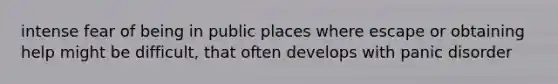intense fear of being in public places where escape or obtaining help might be difficult, that often develops with panic disorder