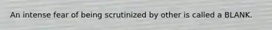 An intense fear of being scrutinized by other is called a BLANK.