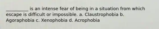 __________ is an intense fear of being in a situation from which escape is difficult or impossible. a. Claustrophobia b. Agoraphobia c. Xenophobia d. Acrophobia