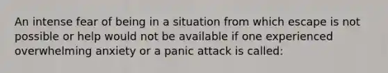 An intense fear of being in a situation from which escape is not possible or help would not be available if one experienced overwhelming anxiety or a panic attack is called: