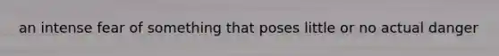 an intense fear of something that poses little or no actual danger