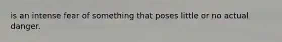 is an intense fear of something that poses little or no actual danger.
