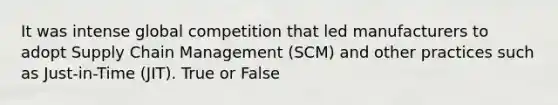 It was intense global competition that led manufacturers to adopt Supply Chain Management (SCM) and other practices such as Just-in-Time (JIT). True or False