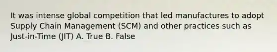 It was intense global competition that led manufactures to adopt Supply Chain Management (SCM) and other practices such as Just-in-Time (JIT) A. True B. False