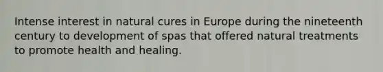 Intense interest in natural cures in Europe during the nineteenth century to development of spas that offered natural treatments to promote health and healing.