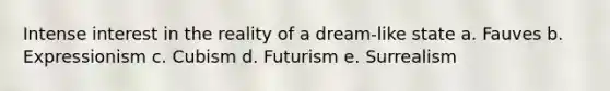 Intense interest in the reality of a dream-like state a. Fauves b. Expressionism c. Cubism d. Futurism e. Surrealism