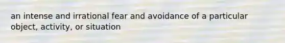 an intense and irrational fear and avoidance of a particular object, activity, or situation