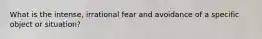 What is the intense, irrational fear and avoidance of a specific object or situation?