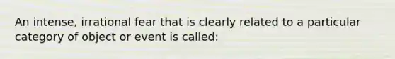 An intense, irrational fear that is clearly related to a particular category of object or event is called: