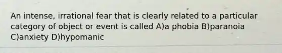 An intense, irrational fear that is clearly related to a particular category of object or event is called A)a phobia B)paranoia C)anxiety D)hypomanic