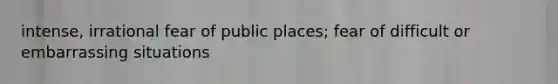 intense, irrational fear of public places; fear of difficult or embarrassing situations