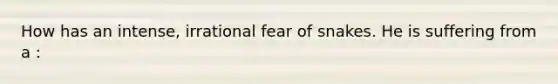 How has an intense, irrational fear of snakes. He is suffering from a :