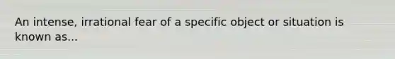 An intense, irrational fear of a specific object or situation is known as...