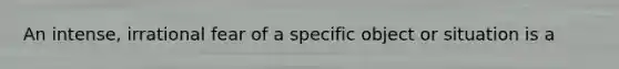 An intense, irrational fear of a specific object or situation is a