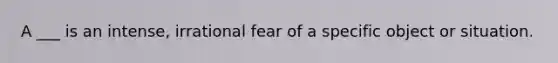 A ___ is an intense, irrational fear of a specific object or situation.