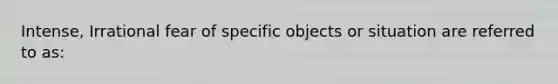 Intense, Irrational fear of specific objects or situation are referred to as: