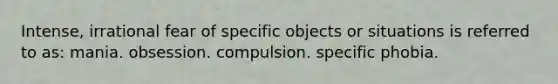 Intense, irrational fear of specific objects or situations is referred to as: mania. obsession. compulsion. specific phobia.