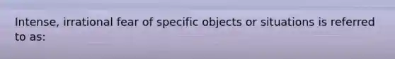 Intense, irrational fear of specific objects or situations is referred to as: