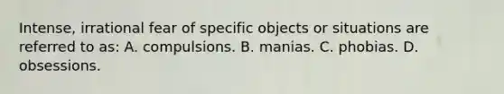 Intense, irrational fear of specific objects or situations are referred to as: A. compulsions. B. manias. C. phobias. D. obsessions.