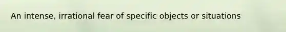 An intense, irrational fear of specific objects or situations