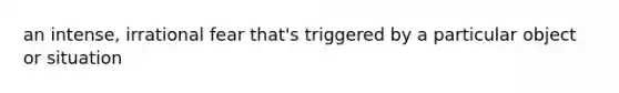 an intense, irrational fear that's triggered by a particular object or situation