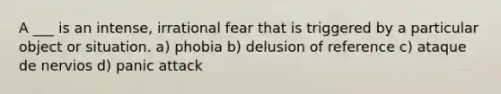 A ___ is an intense, irrational fear that is triggered by a particular object or situation. a) phobia b) delusion of reference c) ataque de nervios d) panic attack