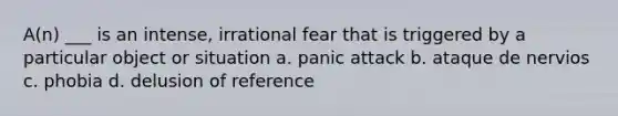 A(n) ___ is an intense, irrational fear that is triggered by a particular object or situation a. panic attack b. ataque de nervios c. phobia d. delusion of reference