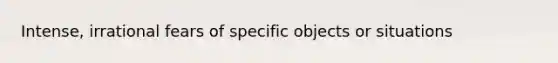 Intense, irrational fears of specific objects or situations