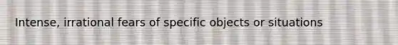 Intense, irrational fears of specific objects or situations​