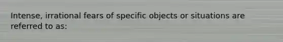 Intense, irrational fears of specific objects or situations are referred to as: