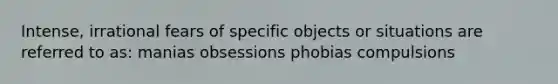 Intense, irrational fears of specific objects or situations are referred to as: manias obsessions phobias compulsions