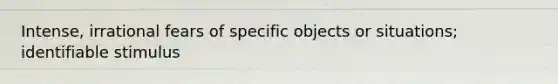 Intense, irrational fears of specific objects or situations; identifiable stimulus