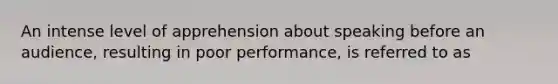 An intense level of apprehension about speaking before an audience, resulting in poor performance, is referred to as