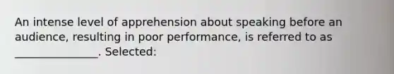 An intense level of apprehension about speaking before an audience, resulting in poor performance, is referred to as _______________. Selected: