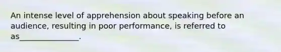 An intense level of apprehension about speaking before an audience, resulting in poor performance, is referred to as_______________.