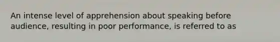 An intense level of apprehension about speaking before audience, resulting in poor performance, is referred to as